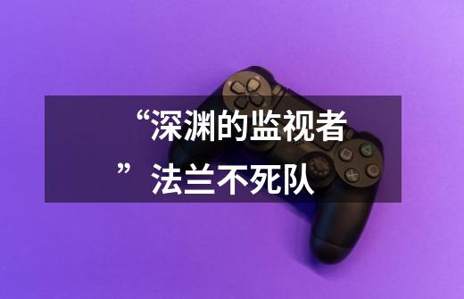 “深渊的监视者”法兰不死队-第1张-游戏信息-龙启网
