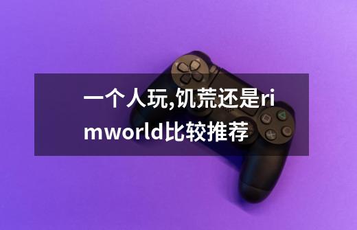 一个人玩,饥荒还是rimworld比较推荐-第1张-游戏信息-龙启网