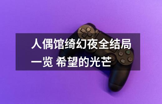 人偶馆绮幻夜全结局一览 希望的光芒-第1张-游戏信息-龙启网