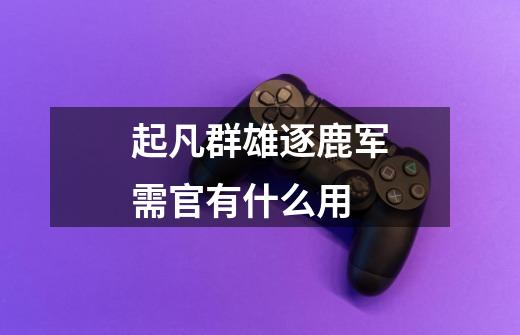 起凡群雄逐鹿军需官有什么用-第1张-游戏信息-龙启网