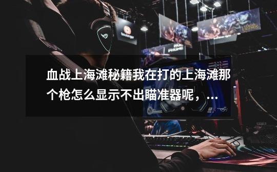 血战上海滩秘籍我在打的上海滩那个枪怎么显示不出瞄准器呢，要给鬼子打到后才出现瞄准器，这是为什么-第1张-游戏信息-龙启网