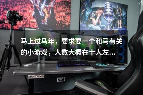 马上过马年，要求要一个和马有关的小游戏，人数大概在十人左右。必须有意思。大人也要参与的。-第1张-游戏信息-龙启网