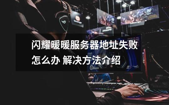 闪耀暖暖服务器地址失败怎么办 解决方法介绍-第1张-游戏信息-龙启网
