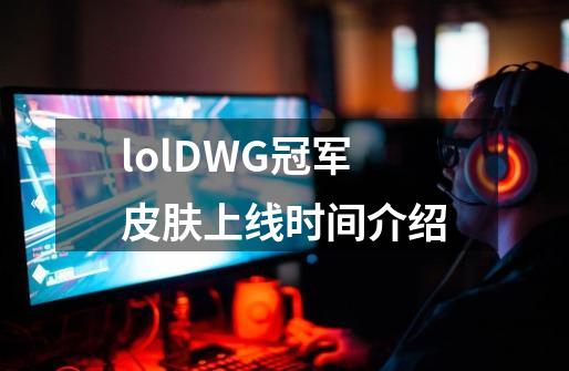 lolDWG冠军皮肤上线时间介绍-第1张-游戏信息-龙启网