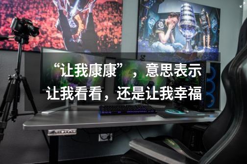 “让我康康”,意思表示让我看看,还是让我幸福-第1张-游戏信息-龙启网