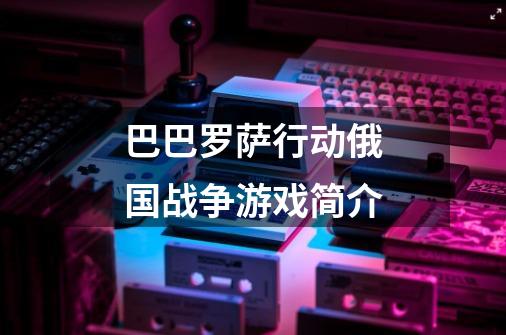 巴巴罗萨行动俄国战争游戏简介-第1张-游戏信息-龙启网