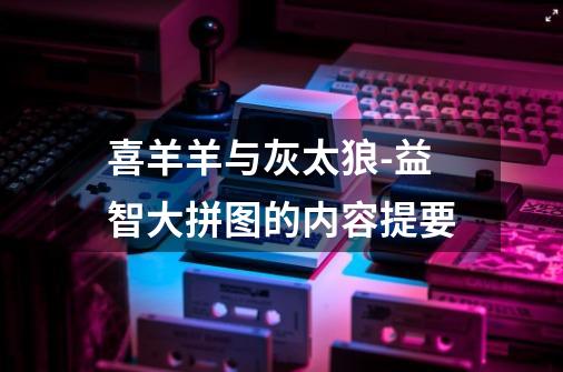 喜羊羊与灰太狼-益智大拼图的内容提要-第1张-游戏信息-龙启网