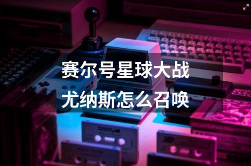 赛尔号星球大战尤纳斯怎么召唤-第1张-游戏信息-龙启网