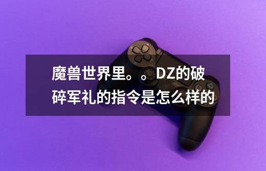 魔兽世界里。。DZ的破碎军礼的指令是怎么样的-第1张-游戏信息-龙启网