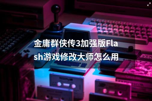 金庸群侠传3加强版Flash游戏修改大师怎么用-第1张-游戏信息-龙启网