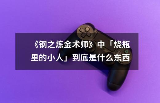 《钢之炼金术师》中「烧瓶里的小人」到底是什么东西-第1张-游戏信息-龙启网