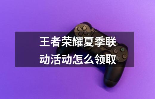 王者荣耀夏季联动活动怎么领取-第1张-游戏信息-龙启网