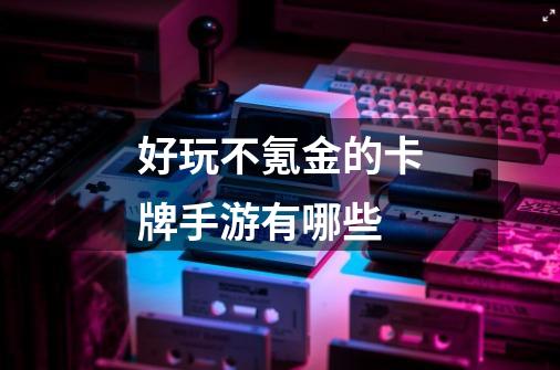 好玩不氪金的卡牌手游有哪些-第1张-游戏信息-龙启网