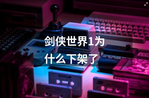 剑侠世界1为什么下架了-第1张-游戏信息-龙启网