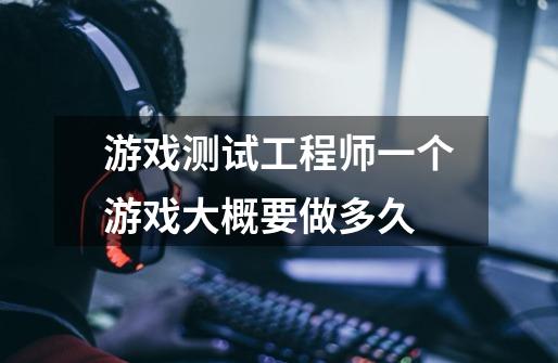 游戏测试工程师一个游戏大概要做多久-第1张-游戏信息-龙启网