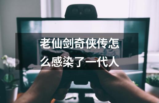 老仙剑奇侠传怎么感染了一代人-第1张-游戏信息-龙启网