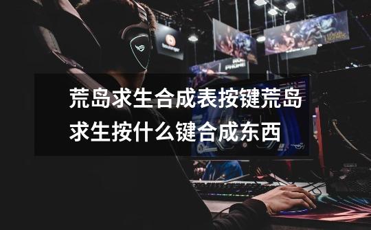 荒岛求生合成表按键荒岛求生按什么键合成东西-第1张-游戏信息-龙启网