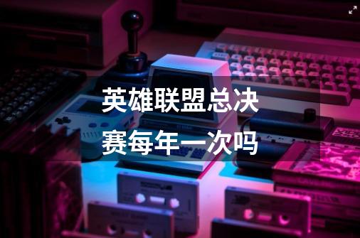 英雄联盟总决赛每年一次吗-第1张-游戏信息-龙启网