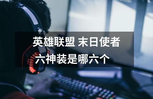 英雄联盟 末日使者 六神装是哪六个-第1张-游戏信息-龙启网