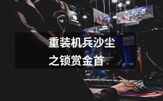 重装机兵沙尘之锁赏金首-第1张-游戏信息-龙启网