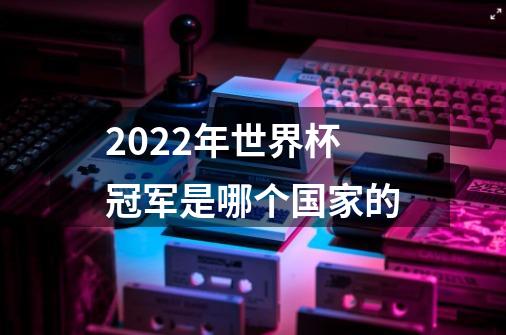 2022年世界杯冠军是哪个国家的-第1张-游戏信息-龙启网