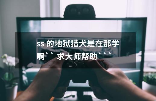 ss 的地狱猎犬是在那学啊`` 求大师帮助```-第1张-游戏信息-龙启网