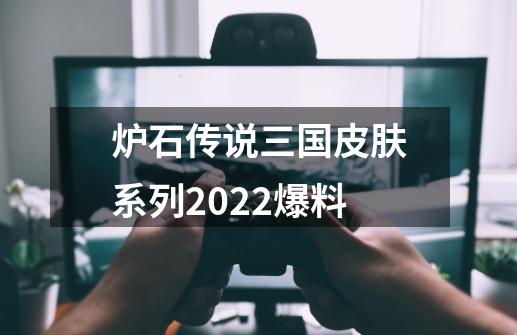 炉石传说三国皮肤系列2022爆料-第1张-游戏信息-龙启网