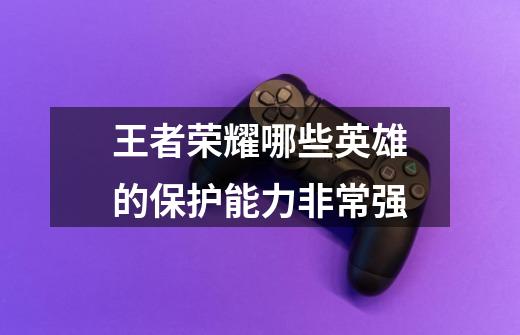 王者荣耀哪些英雄的保护能力非常强-第1张-游戏信息-龙启网