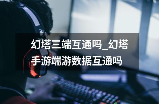 幻塔三端互通吗_幻塔手游端游数据互通吗-第1张-游戏信息-龙启网