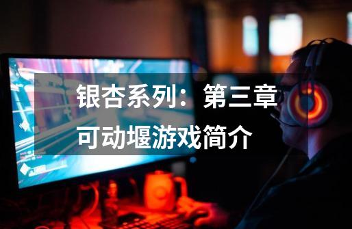 银杏系列:第三章可动堰游戏简介-第1张-游戏信息-龙启网