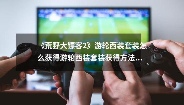 《荒野大镖客2》游轮西装套装怎么获得游轮西装套装获得方法一览-第1张-游戏信息-龙启网