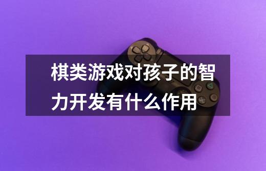 棋类游戏对孩子的智力开发有什么作用-第1张-游戏信息-龙启网