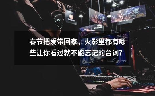 春节把爱带回家,火影里都有哪些让你看过就不能忘记的台词?-第1张-游戏信息-龙启网