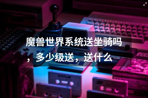 魔兽世界系统送坐骑吗,多少级送,送什么-第1张-游戏信息-龙启网
