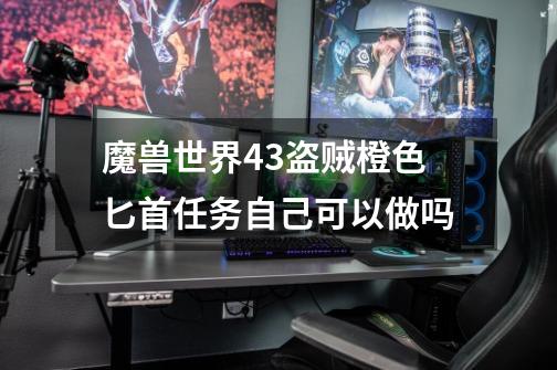 魔兽世界4.3盗贼橙色匕首任务自己可以做吗-第1张-游戏信息-龙启网