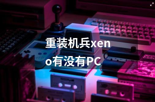 重装机兵xeno有没有PC-第1张-游戏信息-龙启网