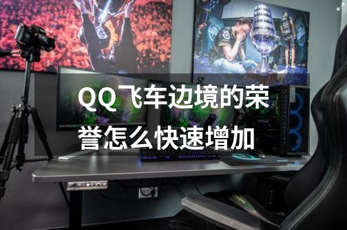 QQ飞车边境的荣誉怎么快速增加-第1张-游戏信息-龙启网