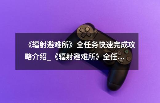 《辐射避难所》全任务快速完成攻略介绍_《辐射避难所》全任务快速完成攻略是什么-第1张-游戏信息-龙启网