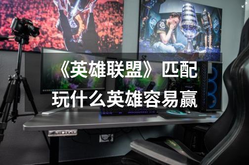 《英雄联盟》匹配玩什么英雄容易赢-第1张-游戏信息-龙启网