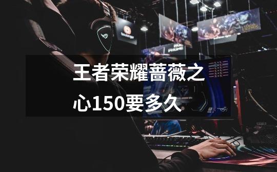 王者荣耀蔷薇之心150要多久-第1张-游戏信息-龙启网