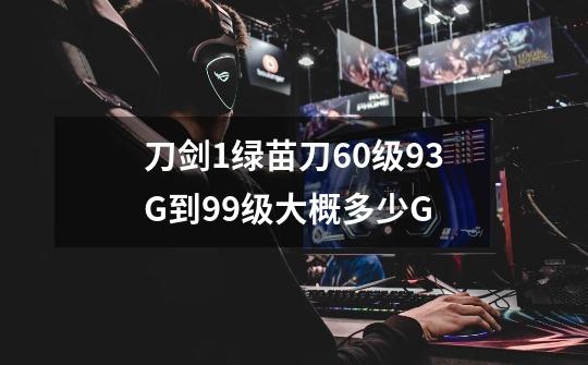 刀剑1绿苗刀60级93G到99级大概多少G-第1张-游戏信息-龙启网
