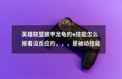 英雄联盟披甲龙龟的e技能怎么按着没反应的，，，是被动技能-第1张-游戏信息-龙启网
