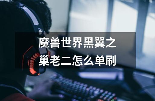 魔兽世界黑翼之巢老二怎么单刷-第1张-游戏信息-龙启网