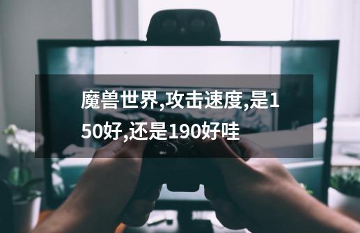 魔兽世界,攻击速度,是1.50好,还是1.90好哇-第1张-游戏信息-龙启网