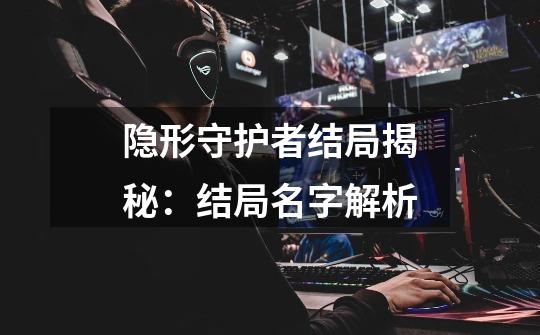 隐形守护者结局揭秘:结局名字解析-第1张-游戏信息-龙启网