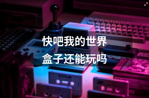 快吧我的世界盒子还能玩吗-第1张-游戏信息-龙启网