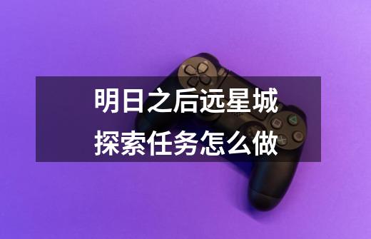 明日之后远星城探索任务怎么做-第1张-游戏信息-龙启网