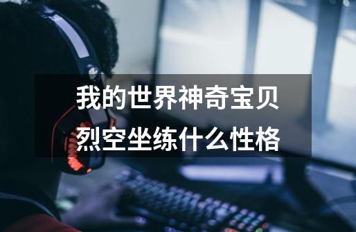 我的世界神奇宝贝烈空坐练什么性格-第1张-游戏信息-龙启网