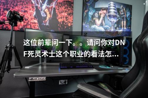 这位前辈问一下。。请问你对DNF死灵术士这个职业的看法怎么样。-第1张-游戏信息-龙启网