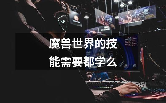 魔兽世界的技能需要都学么-第1张-游戏信息-龙启网